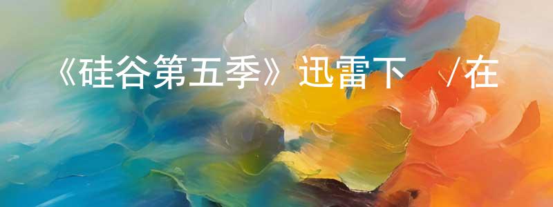 白云志的動漫綜藝大全,《硅谷第五季》迅雷下載/在線觀看-都市情感-美劇天堂